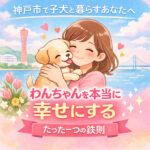 神戸市で子犬と暮らすあなたへ｜わんちゃんを本当に幸せにするたった一つの鉄則