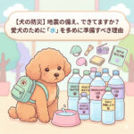 【わんちゃんの防災】地震の備え、できてますか？愛犬のために「水」を多めに準備すべき理由