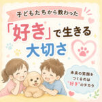子どもたちから教わった「好き」で生きる大切さ
